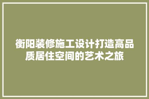 衡阳装修施工设计打造高品质居住空间的艺术之旅