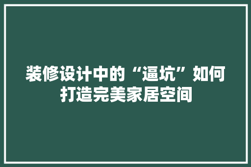 装修设计中的“逼坑”如何打造完美家居空间