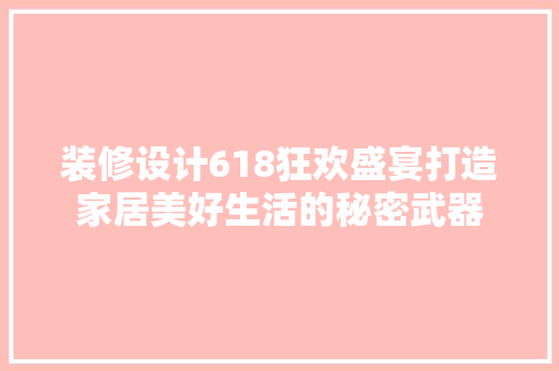装修设计618狂欢盛宴打造家居美好生活的秘密武器