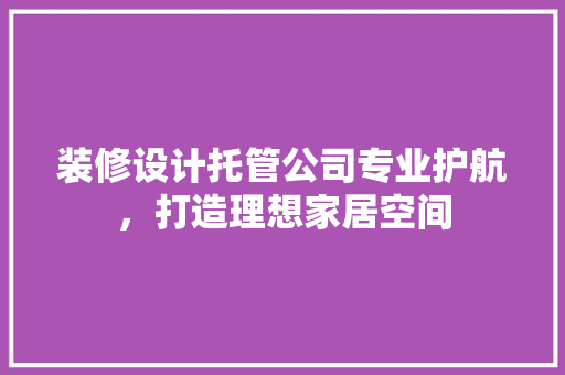 装修设计托管公司专业护航，打造理想家居空间