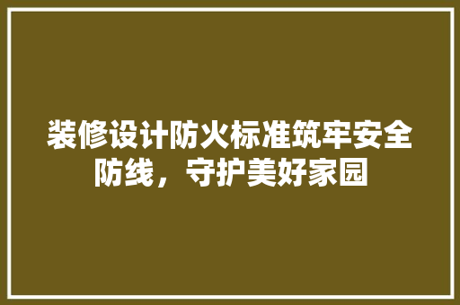 装修设计防火标准筑牢安全防线，守护美好家园