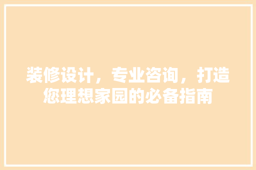 装修设计，专业咨询，打造您理想家园的必备指南