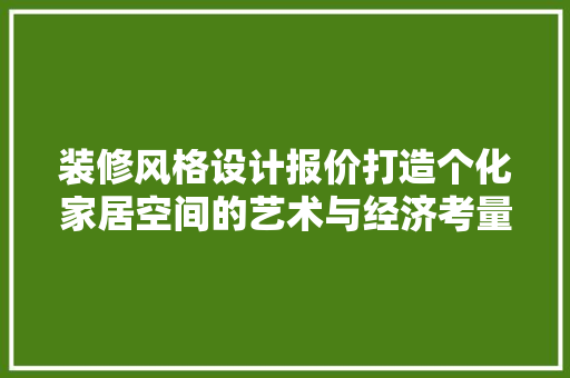 装修风格设计报价打造个化家居空间的艺术与经济考量