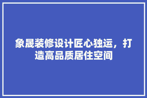 象晟装修设计匠心独运，打造高品质居住空间