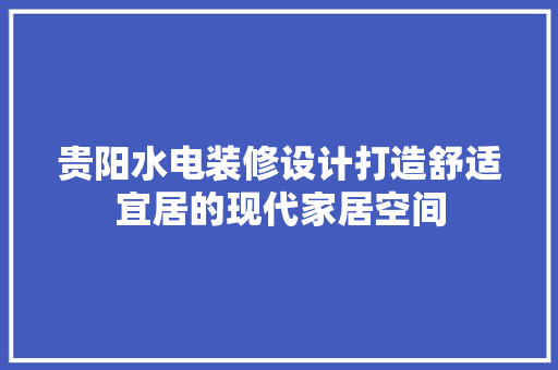 贵阳水电装修设计打造舒适宜居的现代家居空间