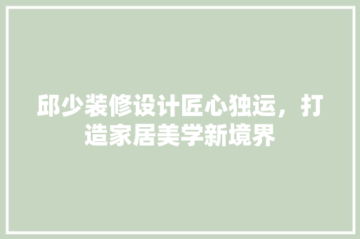 邱少装修设计匠心独运，打造家居美学新境界