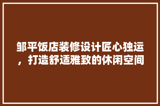 邹平饭店装修设计匠心独运，打造舒适雅致的休闲空间