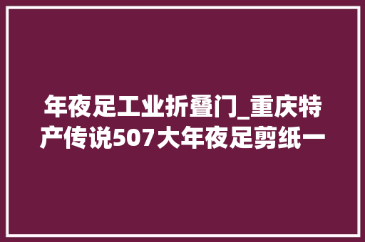 年夜足工业折叠门_重庆特产传说507大年夜足剪纸一张薄纸承载世界遗产的厚重文化