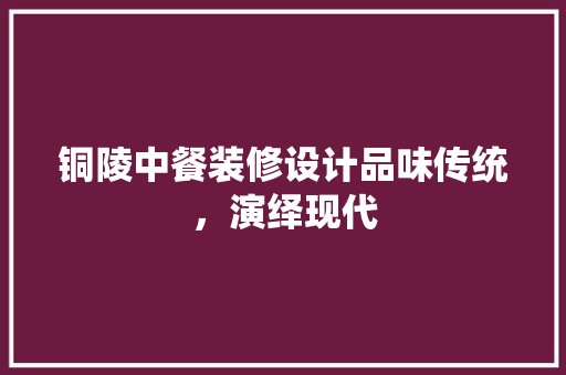 铜陵中餐装修设计品味传统，演绎现代