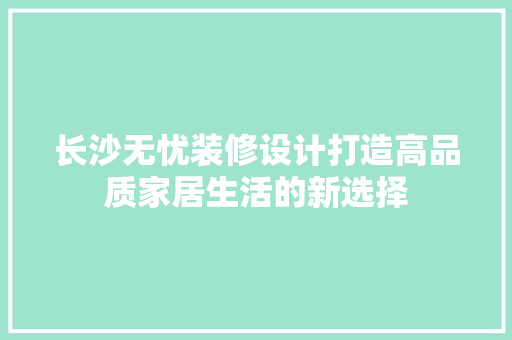长沙无忧装修设计打造高品质家居生活的新选择
