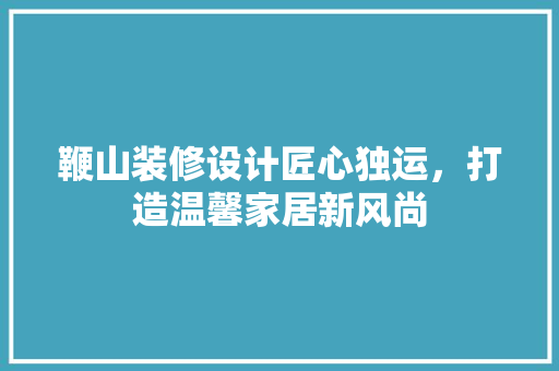 鞭山装修设计匠心独运，打造温馨家居新风尚
