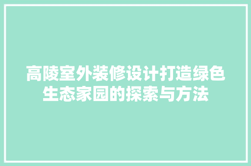 高陵室外装修设计打造绿色生态家园的探索与方法