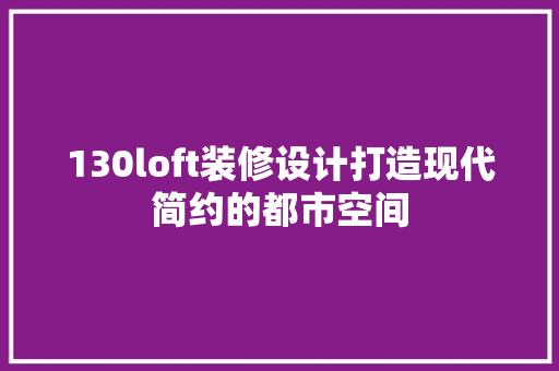 130loft装修设计打造现代简约的都市空间