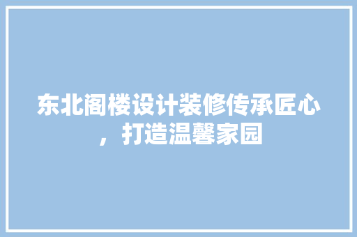东北阁楼设计装修传承匠心，打造温馨家园