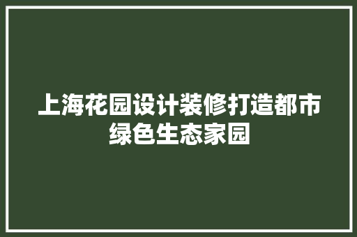 上海花园设计装修打造都市绿色生态家园