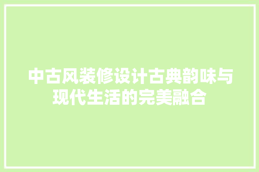 中古风装修设计古典韵味与现代生活的完美融合