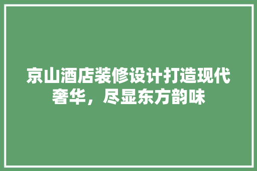 京山酒店装修设计打造现代奢华，尽显东方韵味
