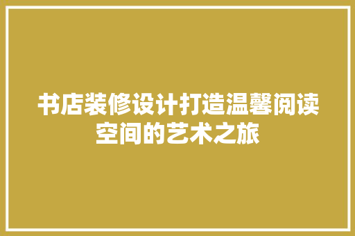 书店装修设计打造温馨阅读空间的艺术之旅