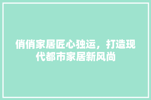 俏俏家居匠心独运，打造现代都市家居新风尚