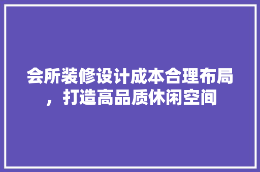 会所装修设计成本合理布局，打造高品质休闲空间