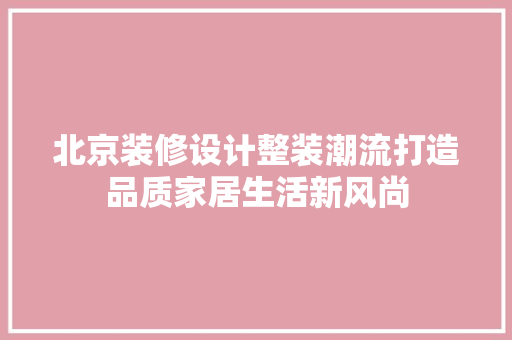 北京装修设计整装潮流打造品质家居生活新风尚