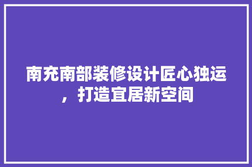 南充南部装修设计匠心独运，打造宜居新空间