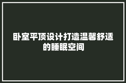 卧室平顶设计打造温馨舒适的睡眠空间