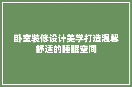 卧室装修设计美学打造温馨舒适的睡眠空间