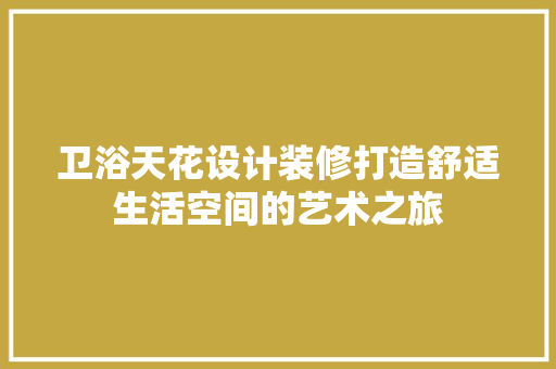 卫浴天花设计装修打造舒适生活空间的艺术之旅