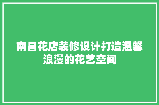 南昌花店装修设计打造温馨浪漫的花艺空间