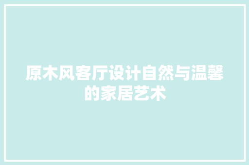 原木风客厅设计自然与温馨的家居艺术
