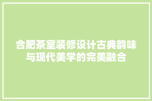 合肥茶室装修设计古典韵味与现代美学的完美融合