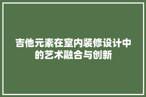 吉他元素在室内装修设计中的艺术融合与创新