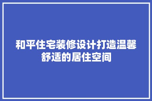 和平住宅装修设计打造温馨舒适的居住空间
