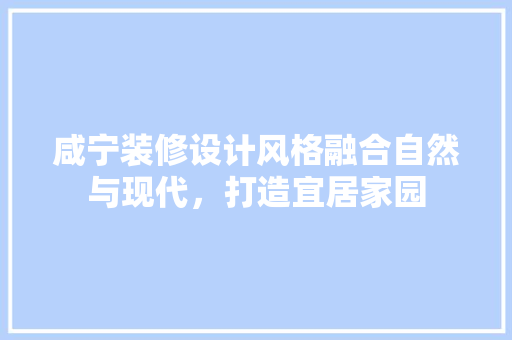 咸宁装修设计风格融合自然与现代，打造宜居家园