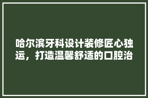 哈尔滨牙科设计装修匠心独运，打造温馨舒适的口腔治疗空间