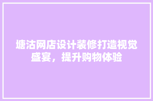 塘沽网店设计装修打造视觉盛宴，提升购物体验