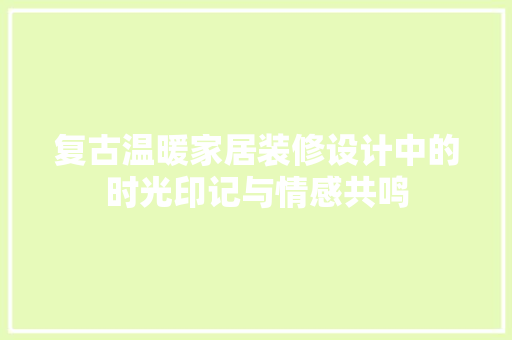 复古温暖家居装修设计中的时光印记与情感共鸣