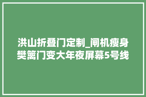 洪山折叠门定制_闸机瘦身樊篱门变大年夜屏幕5号线东单站试点聪慧车站 玻璃门