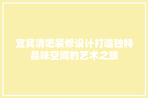 宜宾清吧装修设计打造独特品味空间的艺术之旅