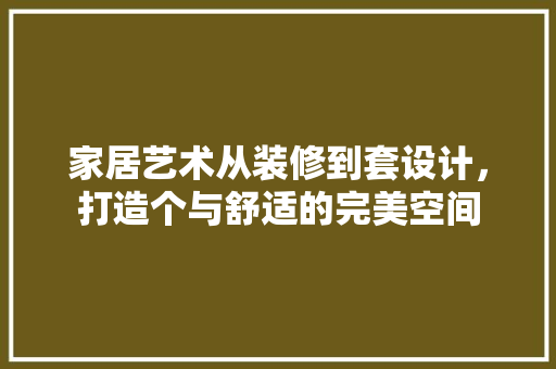 家居艺术从装修到套设计，打造个与舒适的完美空间