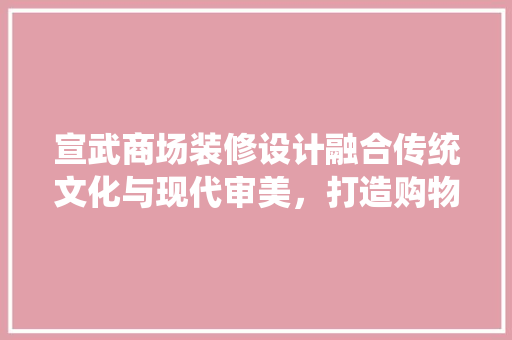 宣武商场装修设计融合传统文化与现代审美，打造购物新体验 防火门