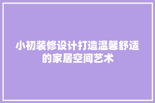 小初装修设计打造温馨舒适的家居空间艺术