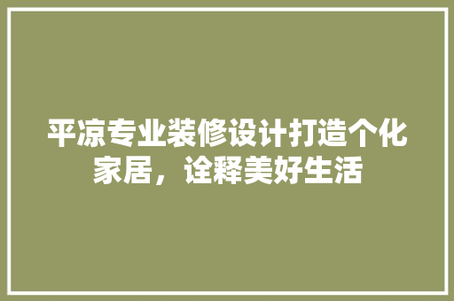 平凉专业装修设计打造个化家居，诠释美好生活