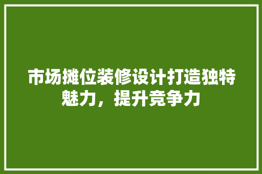 市场摊位装修设计打造独特魅力，提升竞争力