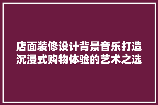 店面装修设计背景音乐打造沉浸式购物体验的艺术之选