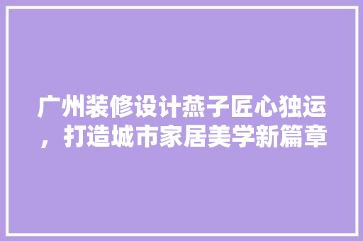 广州装修设计燕子匠心独运，打造城市家居美学新篇章