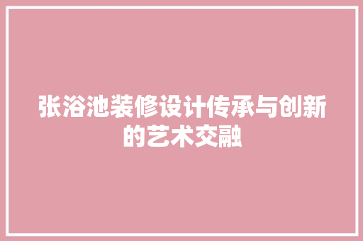 张浴池装修设计传承与创新的艺术交融