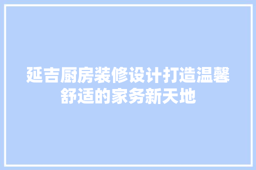延吉厨房装修设计打造温馨舒适的家务新天地