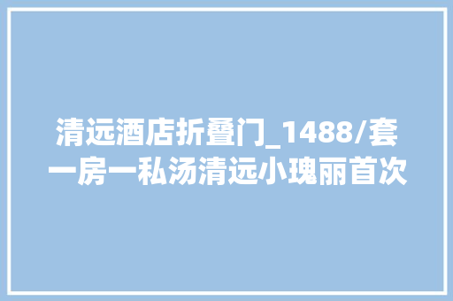 清远酒店折叠门_1488/套一房一私汤清远小瑰丽首次亮相